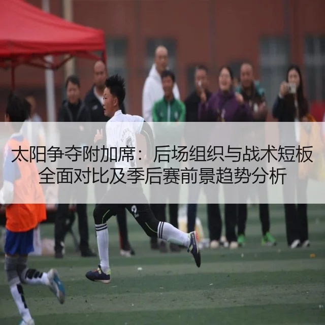 太阳争夺附加席:后场组织与战术短板全面对比及季后赛前景趋势分析